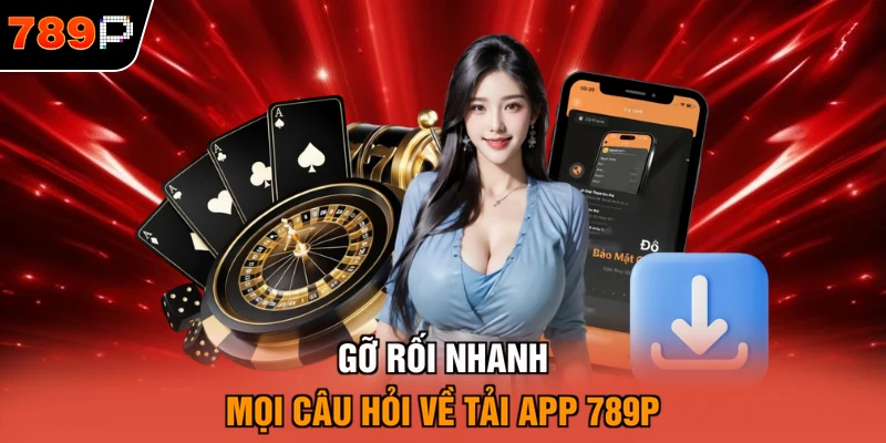 Gỡ rối nhanh mọi câu hỏi về tải app 789P